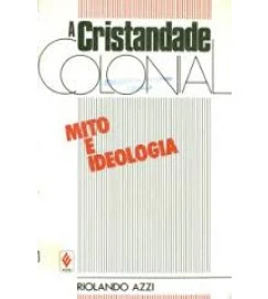 A Cristandade Colonial Mito e Ideologia - Riolando Azzi
