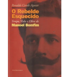 O Rebelde Esquecido Tempo, Vida e Obra de Manoel Bomfim