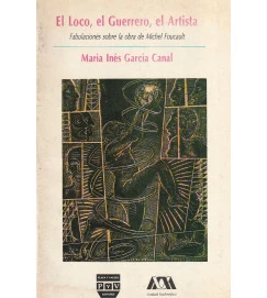 El Loco, El Guerrero, El Artista : Fabulaciones sobre la obra de Michel Foucault