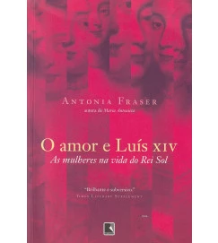 O Amor e Luís XIV : as mulheres na vida do Rei Sol