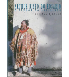 Arthur Bispo do Rosário o Senhor do Labirinto